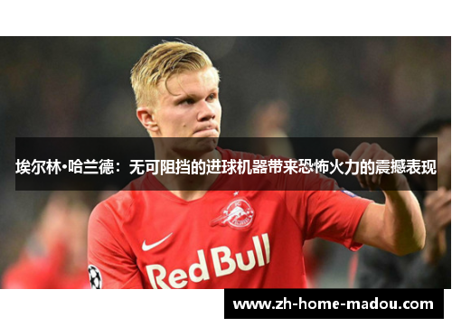 埃尔林·哈兰德：无可阻挡的进球机器带来恐怖火力的震撼表现