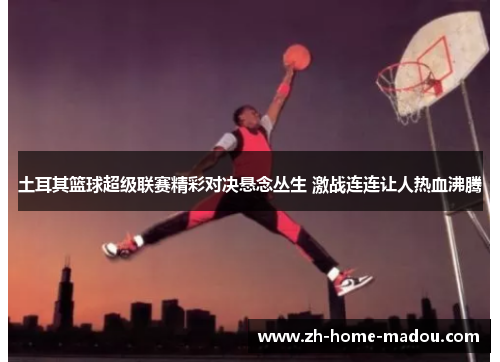 土耳其篮球超级联赛精彩对决悬念丛生 激战连连让人热血沸腾 土耳其篮球超级联赛精彩对决悬念丛生 激战连连让人热血沸腾