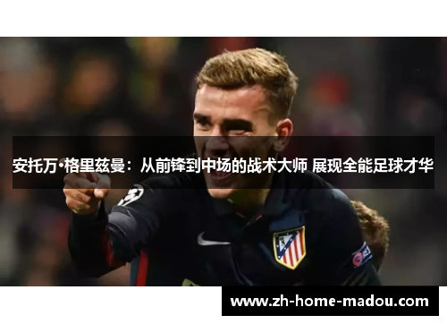 安托万·格里兹曼:从前锋到中场的战术大师 展现全能足球才华 安托万·格里兹曼:从前锋到中场的战术大师 展现全能足球才华