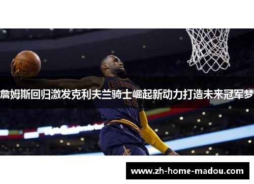 詹姆斯回归激发克利夫兰骑士崛起新动力打造未来冠军梦 詹姆斯回归激发克利夫兰骑士崛起新动力打造未来冠军梦