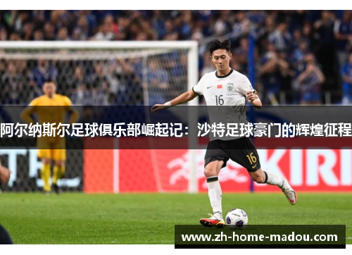 阿尔纳斯尔足球俱乐部崛起记:沙特足球豪门的辉煌征程 阿尔纳斯尔足球俱乐部崛起记:沙特足球豪门的辉煌征程