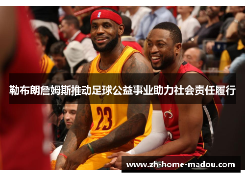 勒布朗詹姆斯推动足球公益事业助力社会责任履行 勒布朗詹姆斯推动足球公益事业助力社会责任履行
