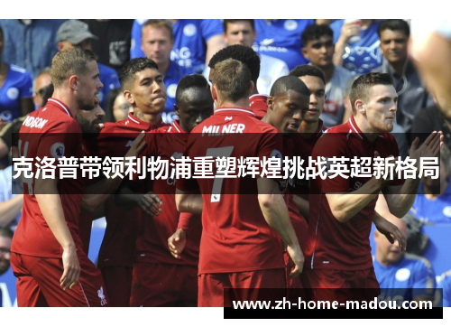 克洛普带领利物浦重塑辉煌挑战英超新格局 克洛普带领利物浦重塑辉煌挑战英超新格局